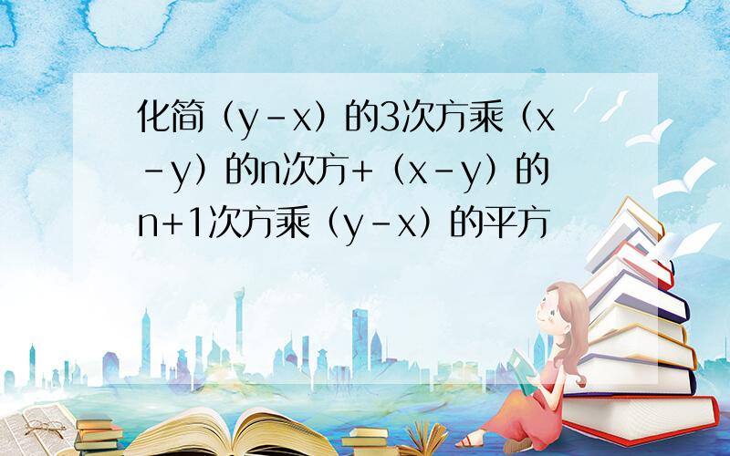 化简（y-x）的3次方乘（x-y）的n次方+（x-y）的n+1次方乘（y-x）的平方