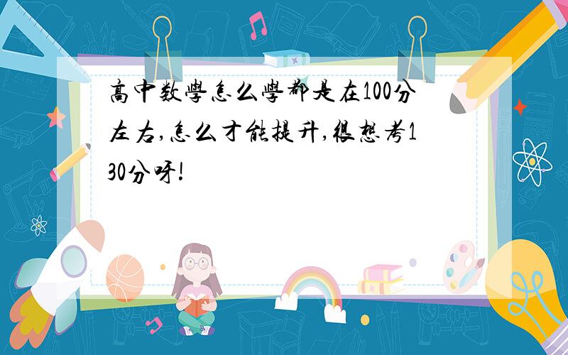 高中数学怎么学都是在100分左右,怎么才能提升,很想考130分呀!