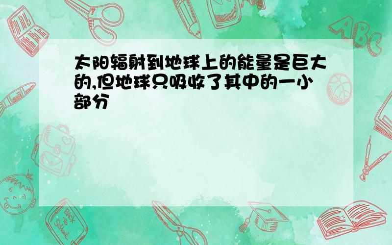 太阳辐射到地球上的能量是巨大的,但地球只吸收了其中的一小部分