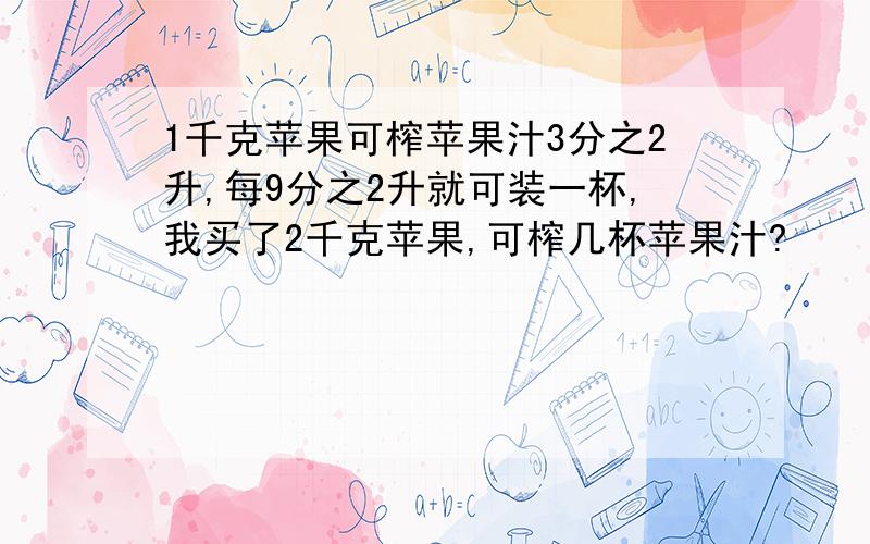 1千克苹果可榨苹果汁3分之2升,每9分之2升就可装一杯,我买了2千克苹果,可榨几杯苹果汁?