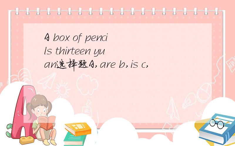 A box of pencils thirteen yuan选择题A,are b,is c,