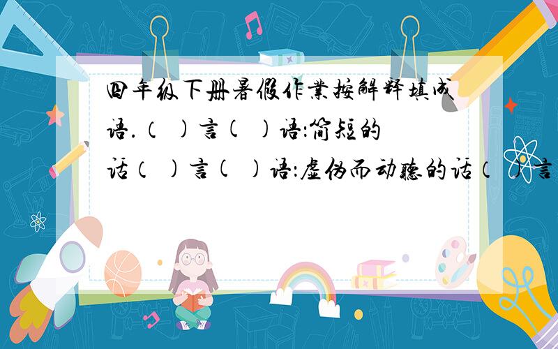 四年级下册暑假作业按解释填成语.（ )言( )语：简短的话（ )言( )语：虚伪而动听的话（ )言( )语：背后制造、散