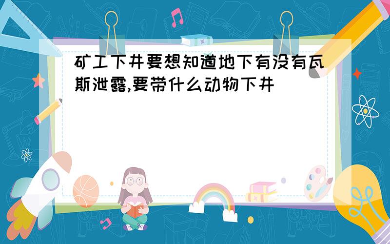 矿工下井要想知道地下有没有瓦斯泄露,要带什么动物下井