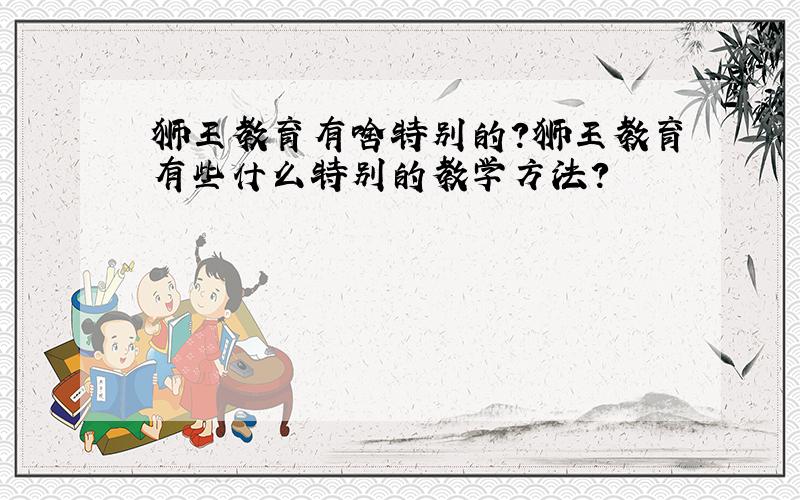 狮王教育有啥特别的?狮王教育有些什么特别的教学方法?