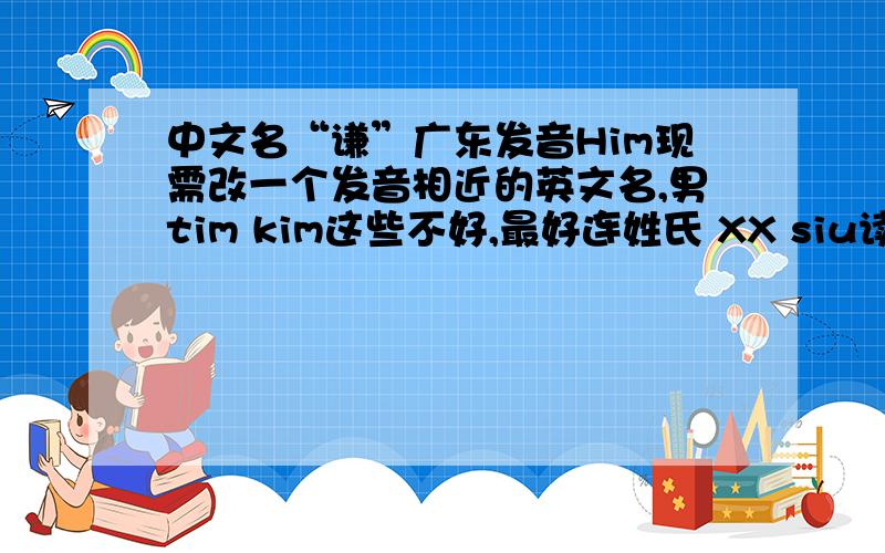 中文名“谦”广东发音Him现需改一个发音相近的英文名,男tim kim这些不好,最好连姓氏 XX siu读时顺口点