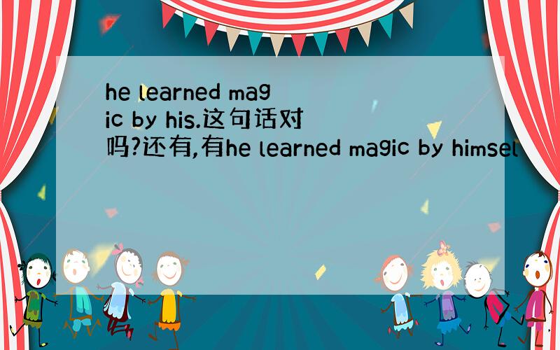 he learned magic by his.这句话对吗?还有,有he learned magic by himsel