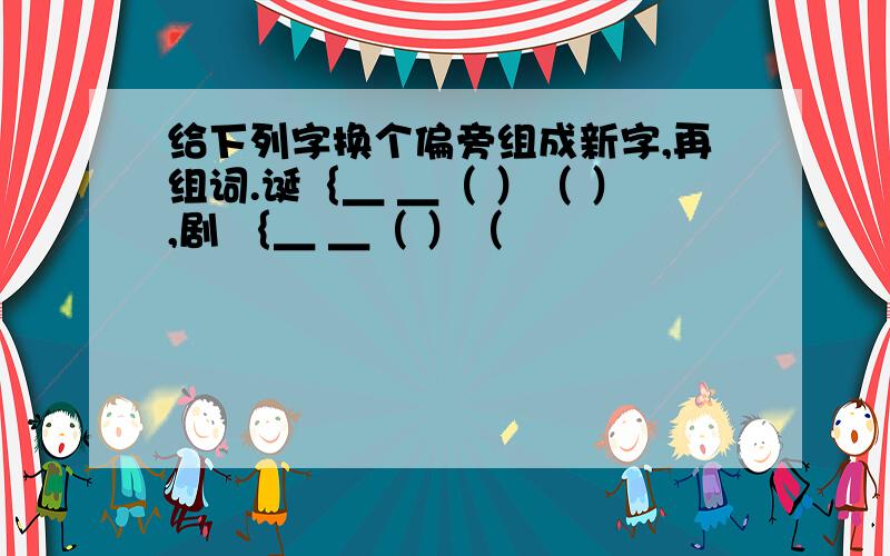 给下列字换个偏旁组成新字,再组词.诞｛＿ ＿（ ）（ ）,剧 ｛＿ ＿（ ）（