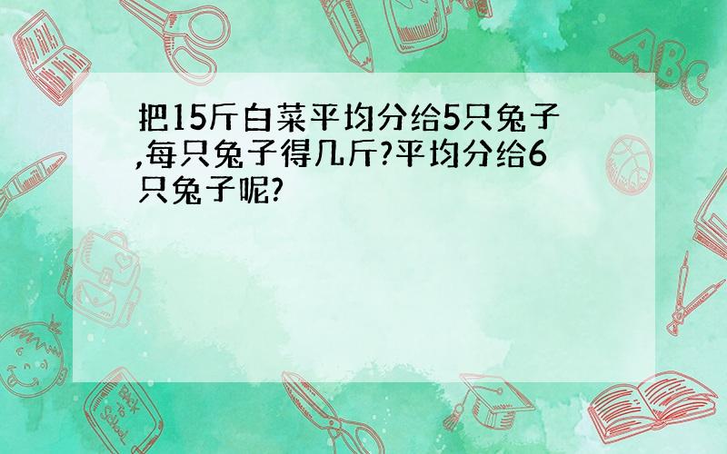 把15斤白菜平均分给5只兔子,每只兔子得几斤?平均分给6只兔子呢?