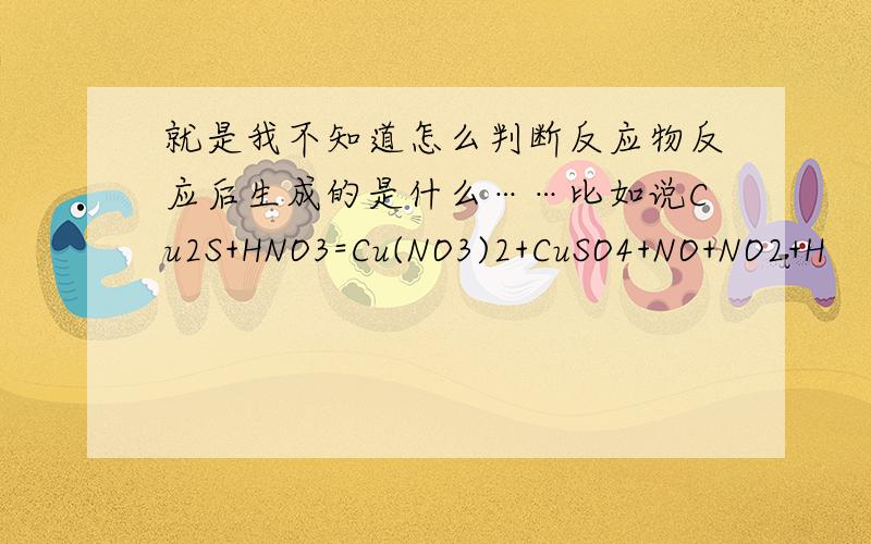 就是我不知道怎么判断反应物反应后生成的是什么……比如说Cu2S+HNO3=Cu(NO3)2+CuSO4+NO+NO2+H