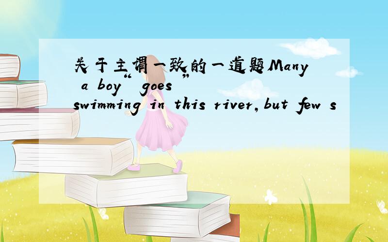 关于主谓一致的一道题Many a boy“ goes ”swimming in this river,but few s