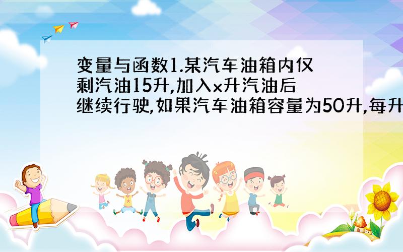 变量与函数1.某汽车油箱内仅剩汽油15升,加入x升汽油后继续行驶,如果汽车油箱容量为50升,每升汽油价格为3.2元/升,