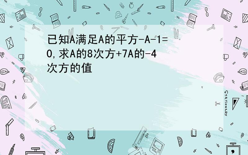 已知A满足A的平方-A-1=0,求A的8次方+7A的-4次方的值