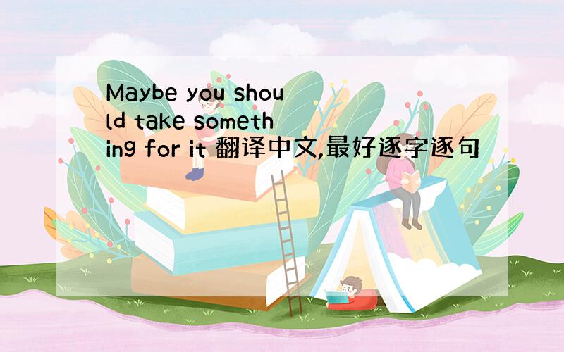 Maybe you should take something for it 翻译中文,最好逐字逐句