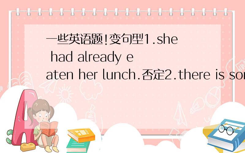 一些英语题!变句型1.she had already eaten her lunch.否定2.there is some