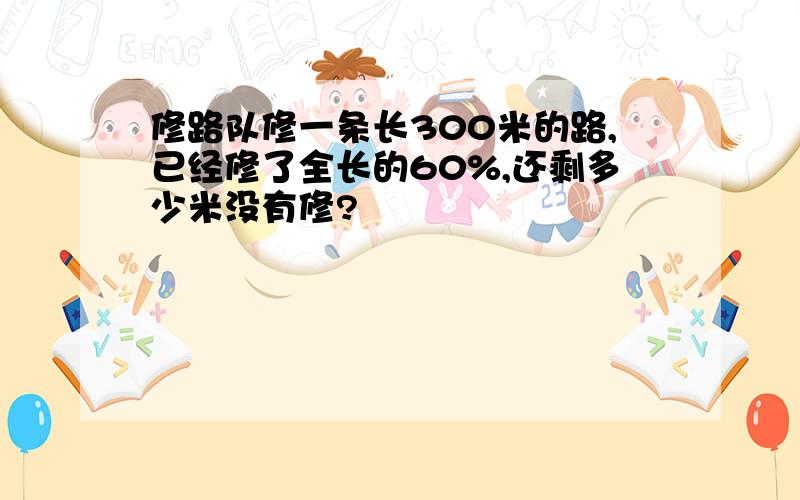 修路队修一条长300米的路,已经修了全长的60%,还剩多少米没有修?