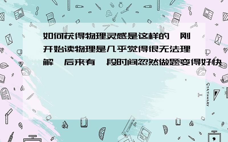 如何获得物理灵感是这样的,刚开始读物理是几乎觉得很无法理解,后来有一段时间忽然做题变得好快,准确率老高,而且做实验时路清