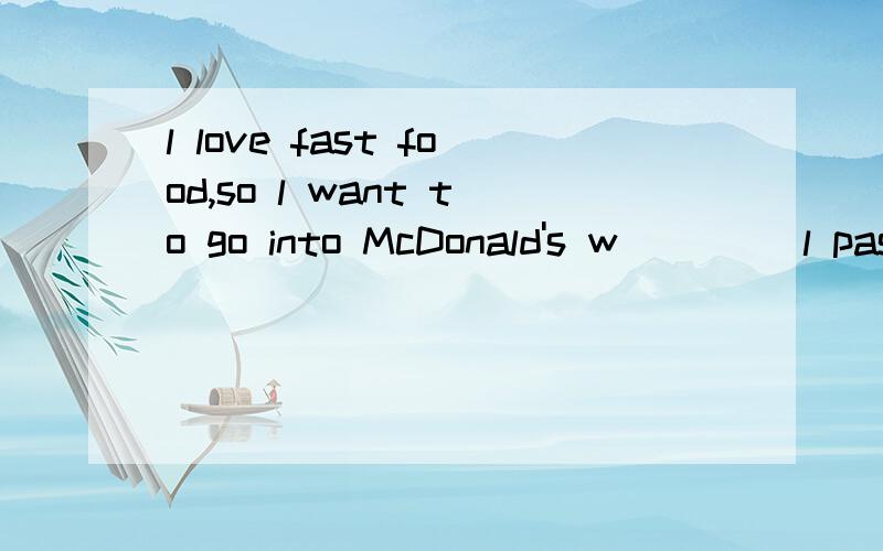 l love fast food,so l want to go into McDonald's w____ l pas