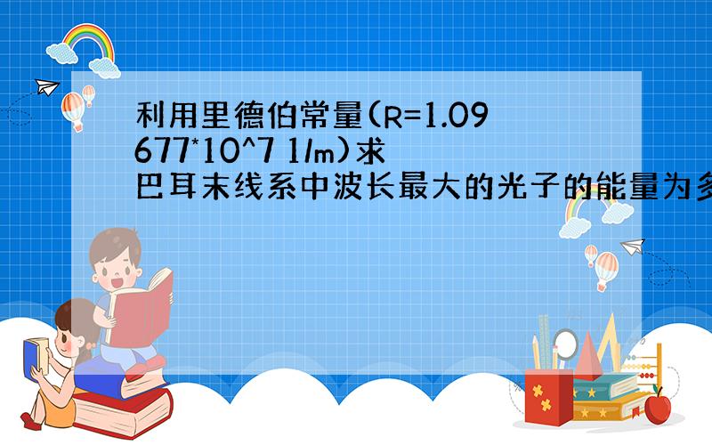 利用里德伯常量(R=1.09677*10^7 1/m)求巴耳末线系中波长最大的光子的能量为多少?