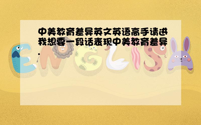 中美教育差异英文英语高手请进我想要一段话表现中美教育差异.