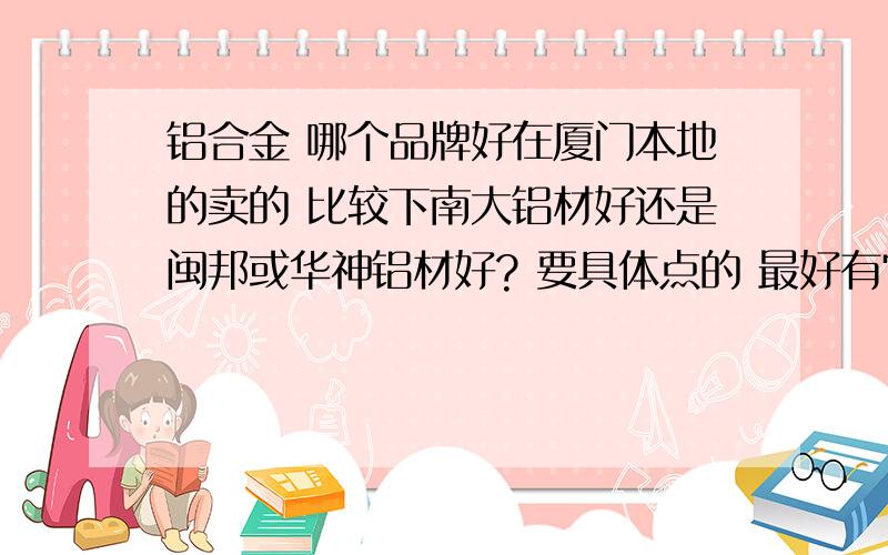 铝合金 哪个品牌好在厦门本地的卖的 比较下南大铝材好还是闽邦或华神铝材好? 要具体点的 最好有它们近期价格等信息...