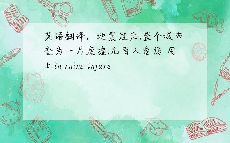 英语翻译：地震过后,整个城市变为一片废墟,几百人受伤 用上in rnins injure