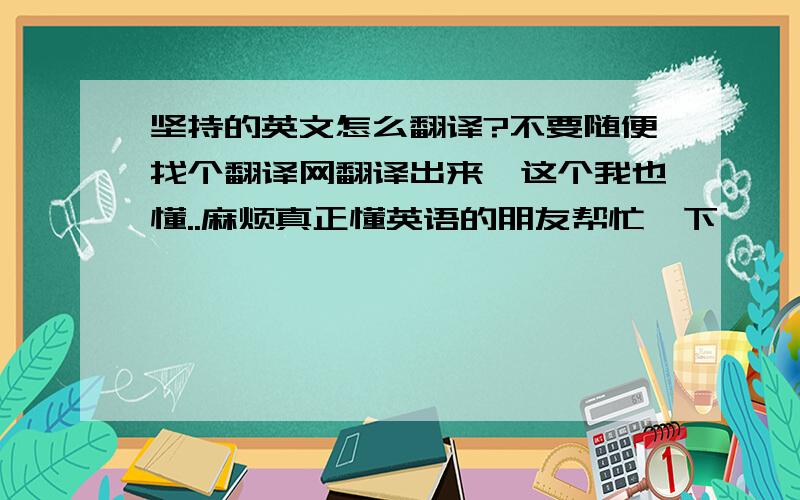 坚持的英文怎么翻译?不要随便找个翻译网翻译出来,这个我也懂..麻烦真正懂英语的朋友帮忙一下