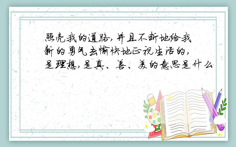 照亮我的道路,并且不断地给我新的勇气去愉快地正视生活的,是理想,是真、善、美的意思是什么