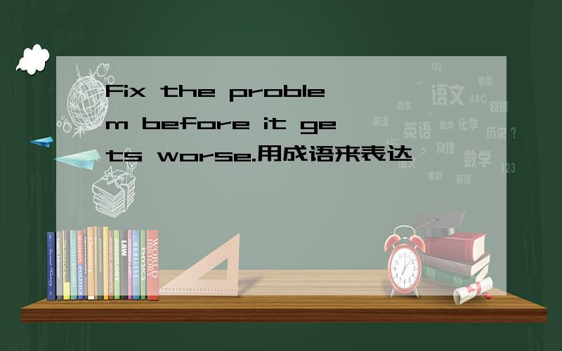 Fix the problem before it gets worse.用成语来表达