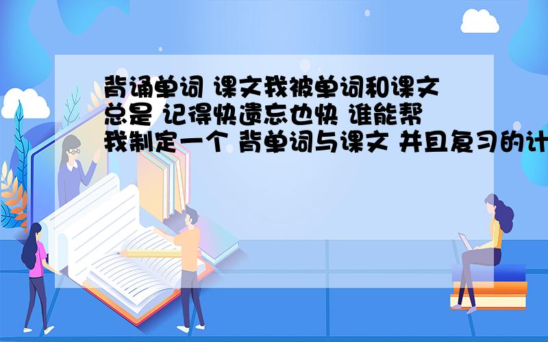 背诵单词 课文我被单词和课文总是 记得快遗忘也快 谁能帮我制定一个 背单词与课文 并且复习的计划 一个时间规划