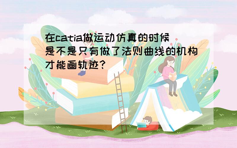 在catia做运动仿真的时候是不是只有做了法则曲线的机构才能画轨迹?