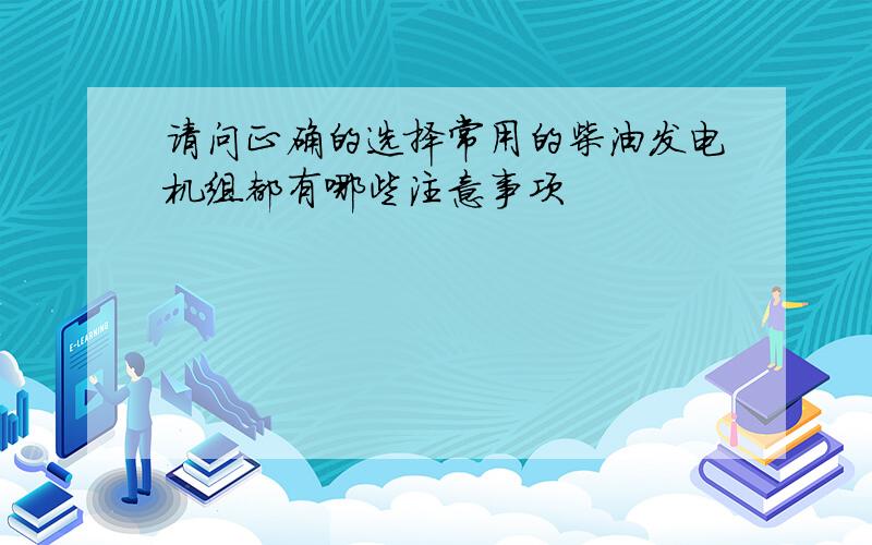 请问正确的选择常用的柴油发电机组都有哪些注意事项