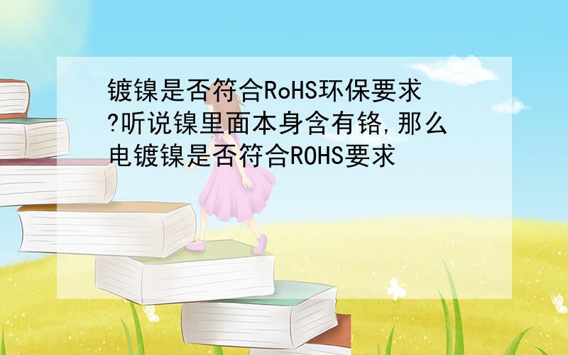 镀镍是否符合RoHS环保要求?听说镍里面本身含有铬,那么电镀镍是否符合ROHS要求