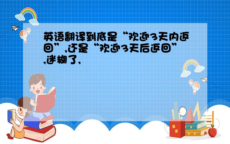 英语翻译到底是“欢迎3天内返回”,还是“欢迎3天后返回”,迷糊了,