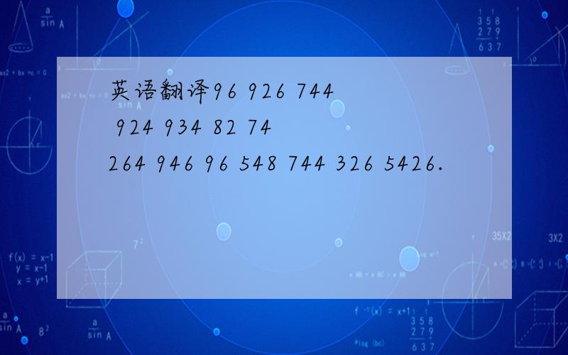 英语翻译96 926 744 924 934 82 74264 946 96 548 744 326 5426.