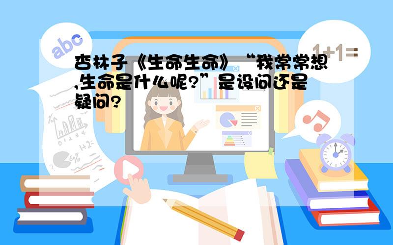 杏林子《生命生命》“我常常想,生命是什么呢?”是设问还是疑问?