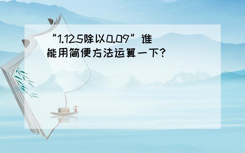 “1.125除以0.09”谁能用简便方法运算一下?