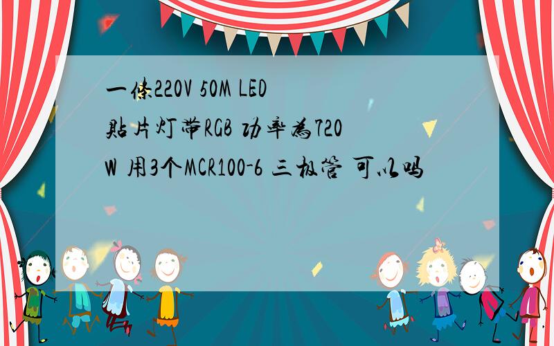 一条220V 50M LED贴片灯带RGB 功率为720W 用3个MCR100-6 三极管 可以吗