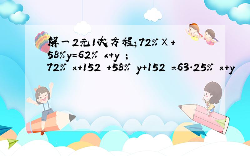 解一2元1次方程；72％χ+58％y＝62％﹙x+y﹚;72％﹙x+152﹚+58％﹙y+152﹚＝63.25％﹙x+y