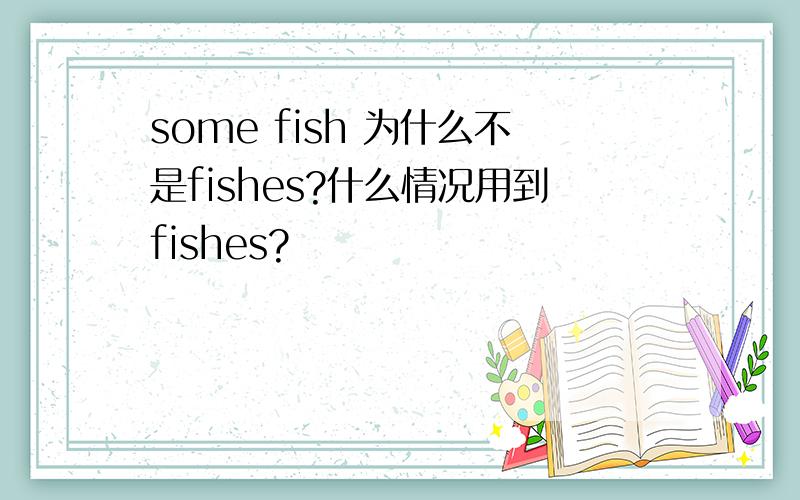 some fish 为什么不是fishes?什么情况用到fishes?