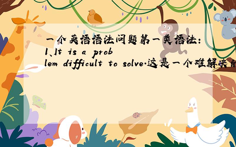 一个英语语法问题第一类语法：1、It is a problem difficult to solve.这是一个难解决的问