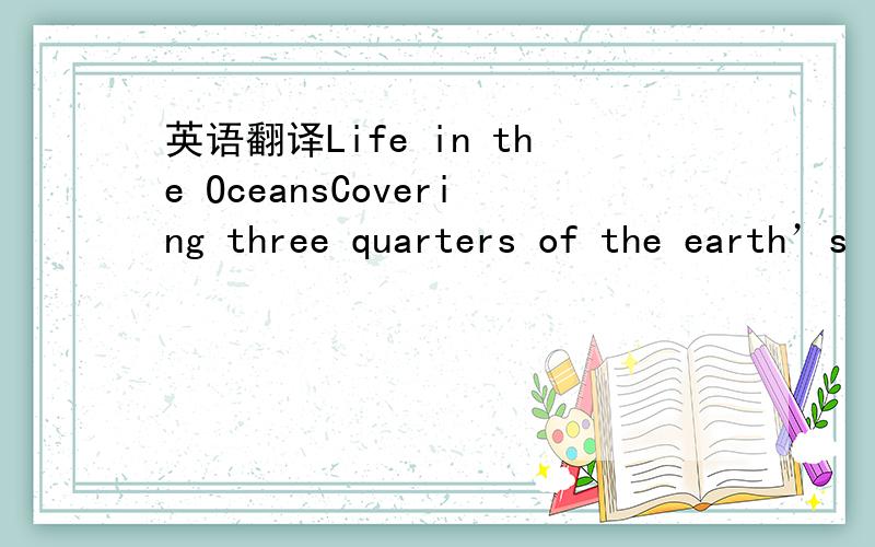 英语翻译Life in the OceansCovering three quarters of the earth’s