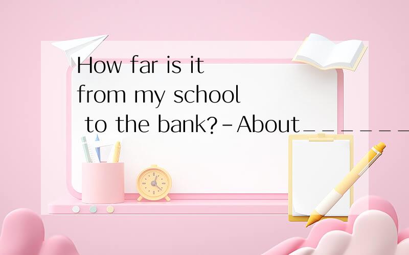 How far is it from my school to the bank?-About______drive.