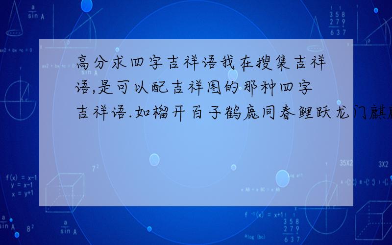 高分求四字吉祥语我在搜集吉祥语,是可以配吉祥图的那种四字吉祥语.如榴开百子鹤鹿同春鲤跃龙门麒麟送子我手头已经有四百多个了