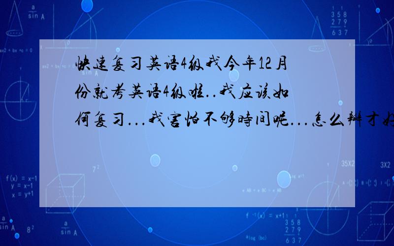 快速复习英语4级我今年12月份就考英语4级啦..我应该如何复习...我害怕不够时间呢...怎么瓣才好.