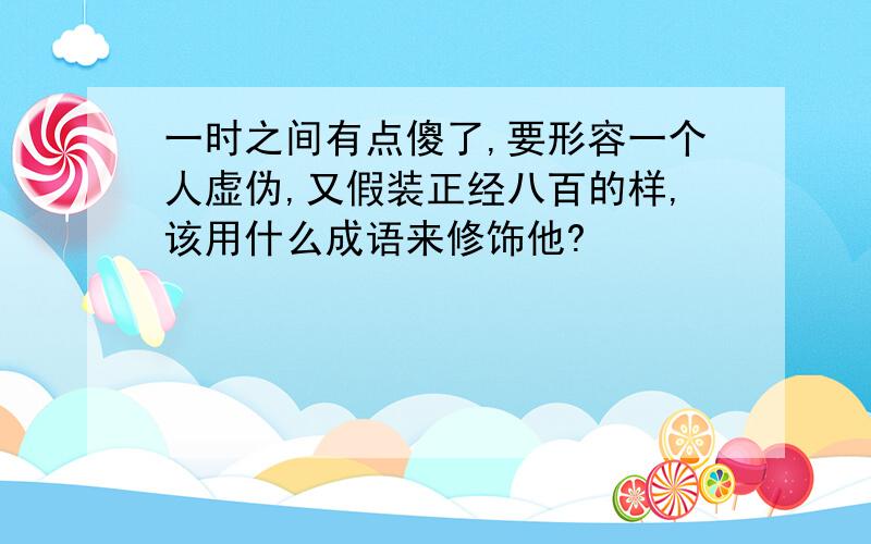 一时之间有点傻了,要形容一个人虚伪,又假装正经八百的样,该用什么成语来修饰他?