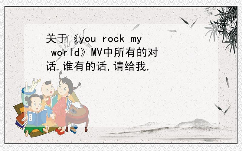 关于《you rock my world》MV中所有的对话,谁有的话,请给我,