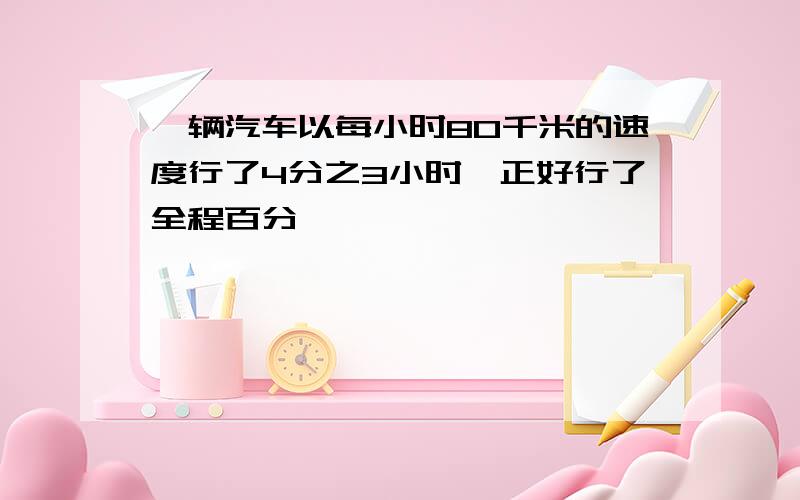 一辆汽车以每小时80千米的速度行了4分之3小时,正好行了全程百分