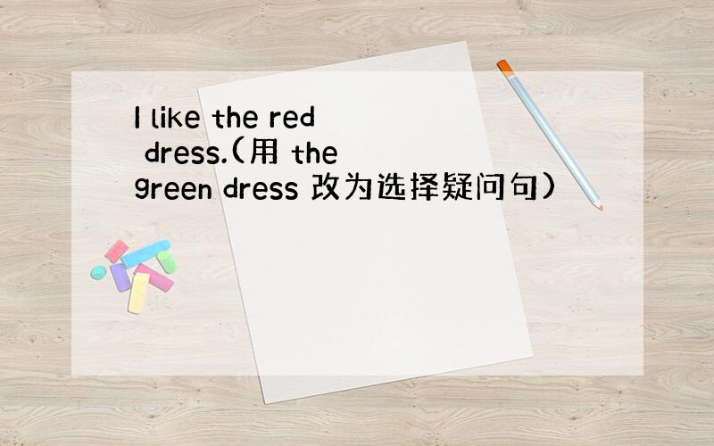 I like the red dress.(用 the green dress 改为选择疑问句)