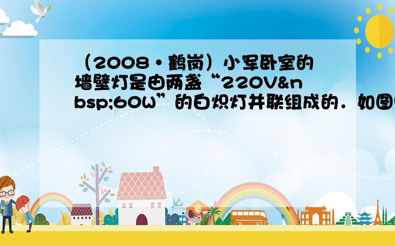 （2008•鹤岗）小军卧室的墙壁灯是由两盏“220V 60W”的白炽灯并联组成的．如图甲所示，他学习了电学知识