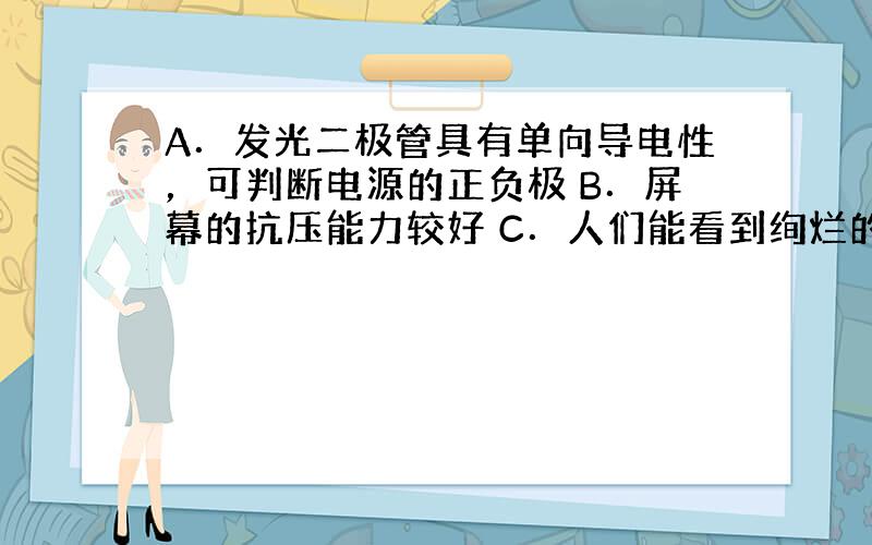 A．发光二极管具有单向导电性，可判断电源的正负极 B．屏幕的抗压能力较好 C．人们能看到绚烂的屏幕是由于光的反射 D．幻